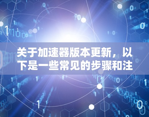 关于加速器版本更新,以下是一些常见的步骤和注意事项 关于加速器版本更新,以下是一些常见的步骤和注意事项