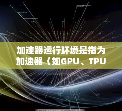 加速器运行环境是指为加速器(如GPU、TPU等)提供支持的硬件和软件环境,确保它们能够高效运行并最大化性能。以下是加速器运行环境的详细分析 加速器运行环境是指为加速器(如GPU、TPU等)提供支持的硬件和软件环境,确保它们能够高效运行并最大化性能。以下是加速器运行环境的详细分析
