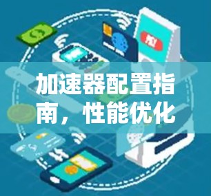加速器配置指南,性能优化与资源管理技巧 加速器配置指南,性能优化与资源管理技巧