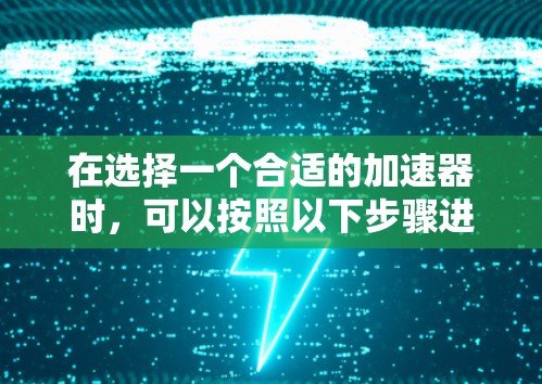 在选择一个合适的加速器时,可以按照以下步骤进行 在选择一个合适的加速器时,可以按照以下步骤进行