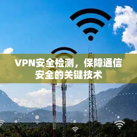 VPN安全检测,保障通信安全的关键技术 VPN安全检测,保障通信安全的关键技术