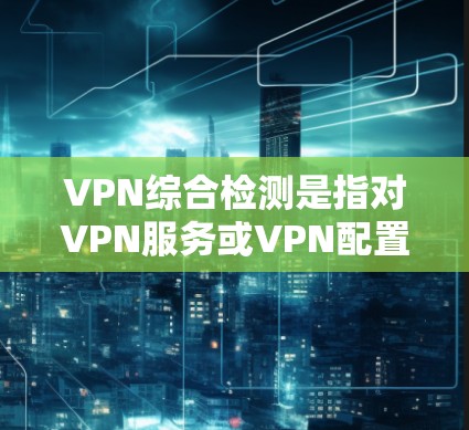 VPN综合检测是指对VPN服务或VPN配置进行全面评估，以确保其安全性、可靠性和性能。以下是一些常见的VPN综合检测步骤和关键点
