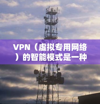 VPN（虚拟专用网络）的智能模式是一种基于人工智能和机器学习的技术，旨在通过智能化的方式优化VPN服务的性能和用户体验。以下是VPN智能模式的主要特点和功能