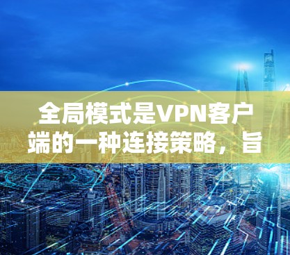 全局模式是VPN客户端的一种连接策略，旨在提供更灵活、稳定和高效的网络连接体验。以下是全局模式的详细解释