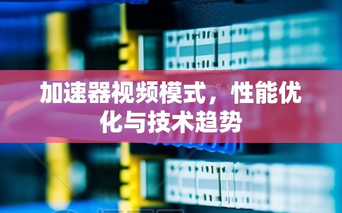 加速器视频模式,性能优化与技术趋势 加速器视频模式,性能优化与技术趋势