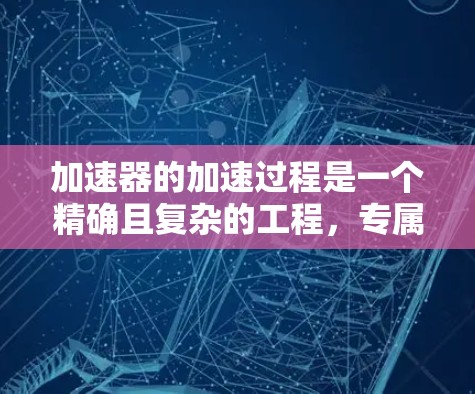 加速器的加速过程是一个精确且复杂的工程,专属模式是根据特定需求对加速器进行调整的方法,以优化粒子的加速和导向。以下是加速器专属模式的详细解析 加速器的加速过程是一个精确且复杂的工程,专属模式是根据特定需求对加速器进行调整的方法,以优化粒子的加速和导向。以下是加速器专属模式的详细解析