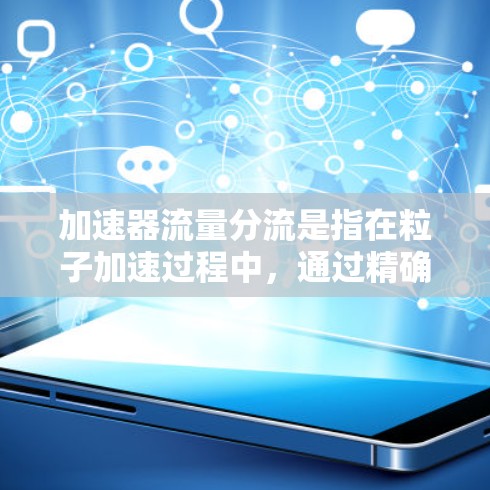 加速器流量分流是指在粒子加速过程中,通过精确控制磁场和电场,引导粒子流进入不同的目标区域或路径。这种技术在多个领域有广泛应用,能够提高实验效率和准确性。以下是对这一技术的详细分析 加速器流量分流是指在粒子加速过程中,通过精确控制磁场和电场,引导粒子流进入不同的目标区域或路径。这种技术在多个领域有广泛应用,能够提高实验效率和准确性。以下是对这一技术的详细分析