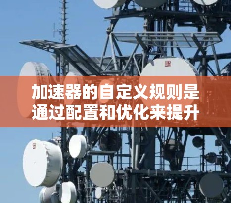 加速器的自定义规则是通过配置和优化来提升应用性能的重要工具,用户可以根据具体需求调整这些规则以达到最佳效果。以下是对加速器自定义规则的详细分析和总结 加速器的自定义规则是通过配置和优化来提升应用性能的重要工具,用户可以根据具体需求调整这些规则以达到最佳效果。以下是对加速器自定义规则的详细分析和总结