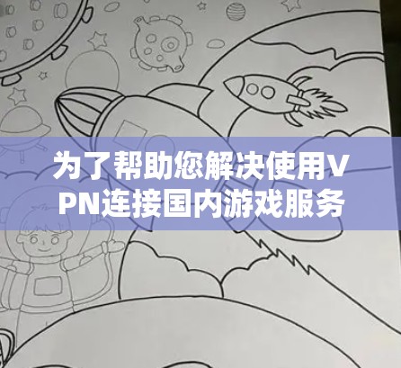 为了帮助您解决使用VPN连接国内游戏服务器的问题,以下是一些详细的步骤和建议 为了帮助您解决使用VPN连接国内游戏服务器的问题,以下是一些详细的步骤和建议