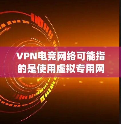 VPN电竞网络可能指的是使用虚拟专用网络(VPN)来优化电竞(esports)比赛或相关网络需求。以下是一些可能相关的信息和建议 VPN电竞网络可能指的是使用虚拟专用网络(VPN)来优化电竞(esports)比赛或相关网络需求。以下是一些可能相关的信息和建议