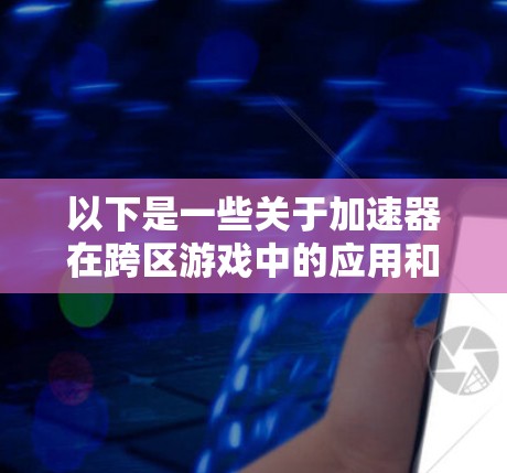 以下是一些关于加速器在跨区游戏中的应用和优势