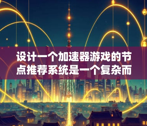 设计一个加速器游戏的节点推荐系统是一个复杂而系统性的工程，需要从多个方面进行深入思考和规划。以下是对这一过程的总结和分步骤解释