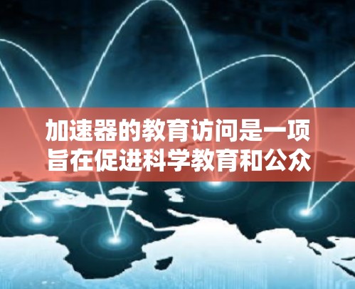 加速器的教育访问是一项旨在促进科学教育和公众理解的重要活动。以下是对这一主题的详细阐述