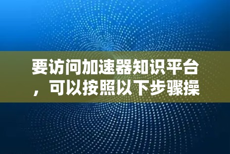 要访问加速器知识平台，可以按照以下步骤操作