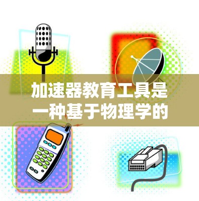 加速器教育工具是一种基于物理学的教育工具，利用加速器的原理通过磁场和电场加速电子，生成不同电磁波，如X射线，以帮助学生理解粒子加速和相关物理概念。以下是对加速器教育工具的详细分析