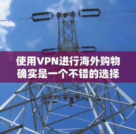 使用VPN进行海外购物确实是一个不错的选择，尤其是当你想购买国外独有的商品或寻找更优惠的价格时。以下是一些关于如何使用VPN进行海外购物的建议和步骤
