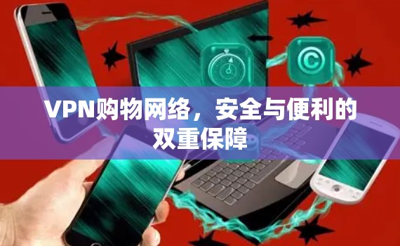 VPN购物网络，安全与便利的双重保障