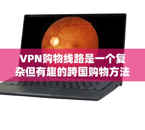 VPN购物线路是一个复杂但有趣的跨国购物方法，利用VPN技术来绕过地理限制，获取更低的价格或访问特定地区的商品。以下是对VPN购物线路的详细分析和步骤指南