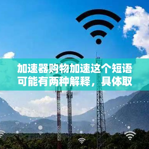 加速器购物加速这个短语可能有两种解释，具体取决于上下文。以下是两种可能的解释