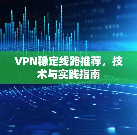 VPN稳定线路推荐，技术与实践指南