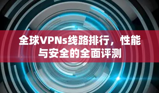 全球VPNs线路排行，性能与安全的全面评测