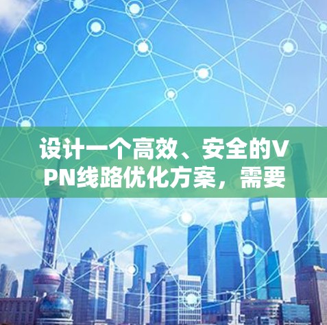 设计一个高效、安全的VPN线路优化方案，需要综合考虑性能、安全性、稳定性和成本因素。以下是一个分步骤的优化方案
