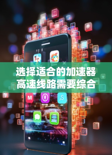 选择适合的加速器高速线路需要综合考虑多个关键因素。以下是一个有条理的选择指南