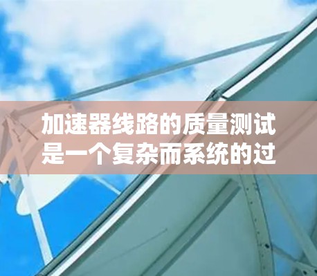 加速器线路的质量测试是一个复杂而系统的过程，旨在确保设计的可行性、性能和可靠性。以下是对这一过程的详细分步骤解释