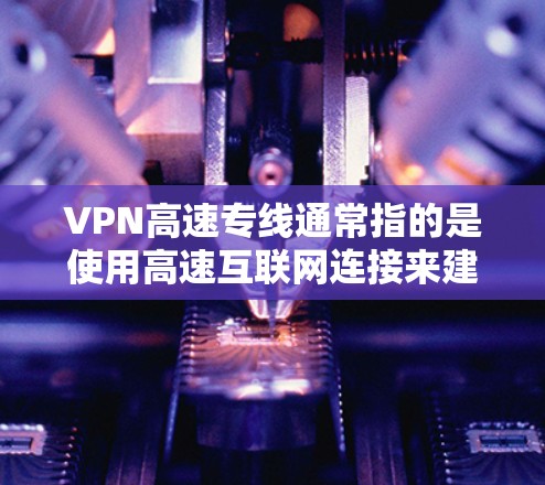 VPN高速专线通常指的是使用高速互联网连接来建立一个安全的专用网络通道，主要用于在公共互联网上创建一个私密的、安全的通信渠道。这种专线可以帮助用户或企业在公共网络上安全地访问内部网络或资源