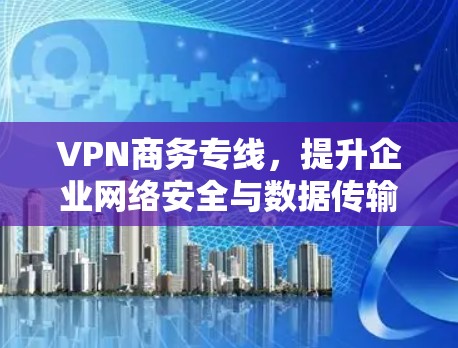 VPN商务专线，提升企业网络安全与数据传输效率的关键