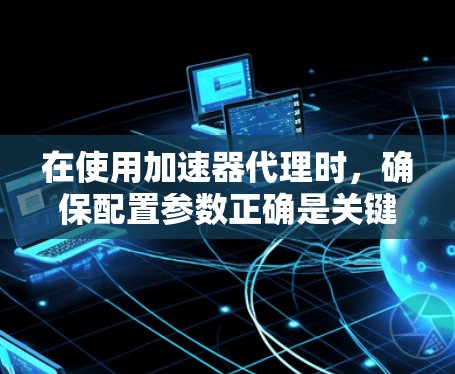 在使用加速器代理时，确保配置参数正确是关键。以下是针对加速器代理参数的详细配置指南，帮助您优化代理性能和可靠性