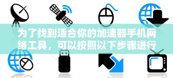 为了找到适合你的加速器手机网络工具,可以按照以下步骤进行 为了找到适合你的加速器手机网络工具,可以按照以下步骤进行