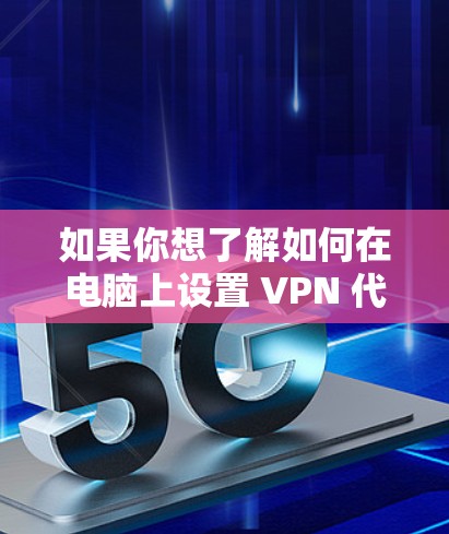 如果你想了解如何在电脑上设置 VPN 代理服务器，可以按照以下步骤操作