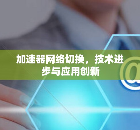 加速器网络切换，技术进步与应用创新