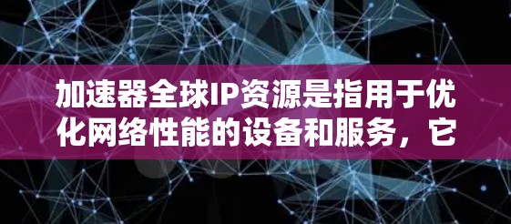 加速器全球IP资源是指用于优化网络性能的设备和服务，它们能够在全球范围内高效管理和分配IP地址，确保数据传输的速度和可靠性。以下是加速器在全球IP资源中的主要应用和相关信息