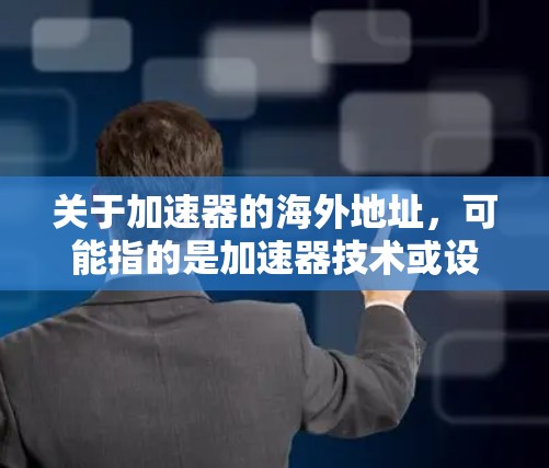 关于加速器的海外地址，可能指的是加速器技术或设备的国际供应商、制造商或合作伙伴。如果你需要了解具体的海外地址，通常需要根据你的需求（例如购买、合作或技术支持）来确定
