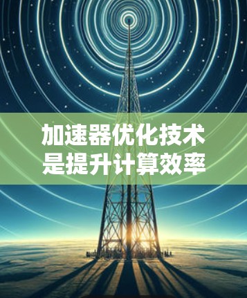 加速器优化技术是提升计算效率和性能的重要手段，涉及多个层面的优化策略。以下是对加速器优化技术的总结和未来展望