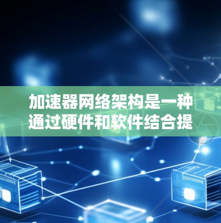 加速器网络架构是一种通过硬件和软件结合提升网络性能的技术，主要用于优化数据中心、云计算、企业网络、移动网络和边缘计算等场景。以下是对加速器网络架构的详细分析