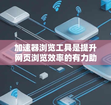 加速器浏览工具是提升网页浏览效率的有力助手，尤其适合处理大型内容或长篇文章。以下是对这些工具的详细分析和使用建议，帮助您做出明智的选择