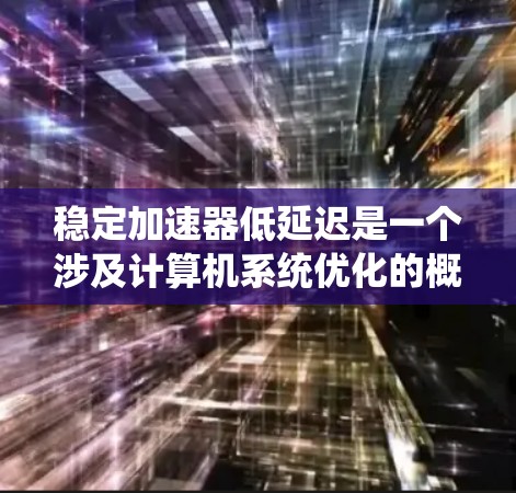 稳定加速器低延迟是一个涉及计算机系统优化的概念，特别是在分布式系统和网络架构中。以下是对该概念的详细分析
