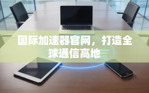 国际加速器官网，打造全球通信高地