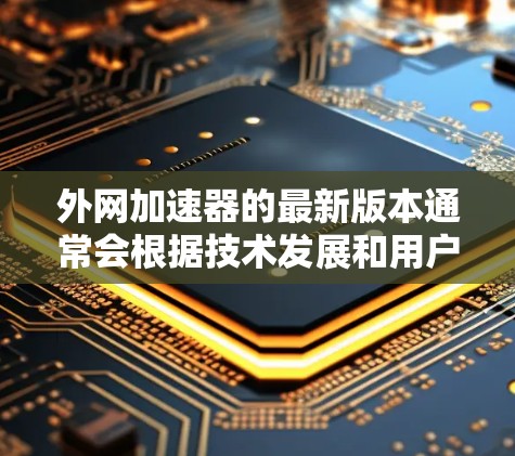 外网加速器的最新版本通常会根据技术发展和用户需求进行更新。以下是一些常见的外网加速器及其最新版本信息