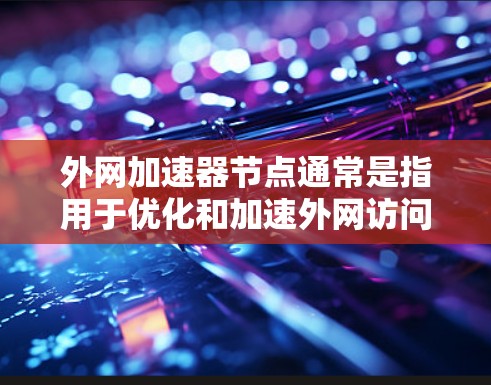 外网加速器节点通常是指用于优化和加速外网访问的网络设备或软件。这些节点可以通过多种技术手段来提升对外网资源的访问速度和稳定性，例如缓存、负载均衡、协议优化等