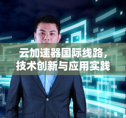 云加速器国际线路，技术创新与应用实践