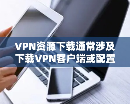 VPN资源下载通常涉及下载VPN客户端或配置文件，以便连接到安全的网络。以下是一些可能的资源下载方法和注意事项