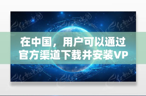 在中国，用户可以通过官方渠道下载并安装VPN，但主要是针对企业用户的服务。以下是详细的步骤和注意事项
