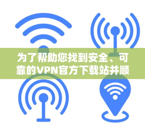 为了帮助您找到安全、可靠的VPN官方下载站并顺利安装使用，以下是一步步的指引