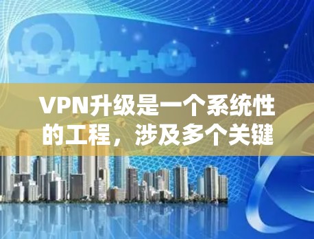VPN升级是一个系统性的工程，涉及多个关键步骤，以确保升级后的VPN系统能够高效、安全地满足当前和未来需求。以下是详细的分步骤解释