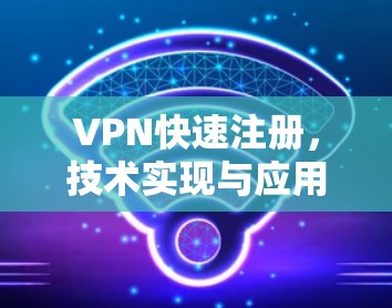 VPN快速注册，技术实现与应用探讨