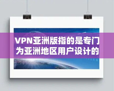 VPN亚洲版指的是专门为亚洲地区用户设计的VPN服务。VPN（虚拟专用网络）是一种网络技术，允许用户访问通常被限制的内容或服务。以下是一些关于VPN亚洲版的建议和信息